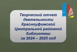 Творческий отчет деятельности Красноуфимской Центральной районной библиотеки за 2024-2025 годы